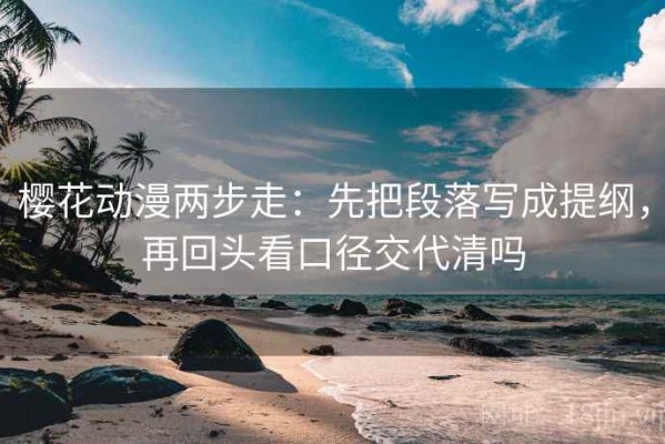 樱花动漫两步走：先把段落写成提纲，再回头看口径交代清吗