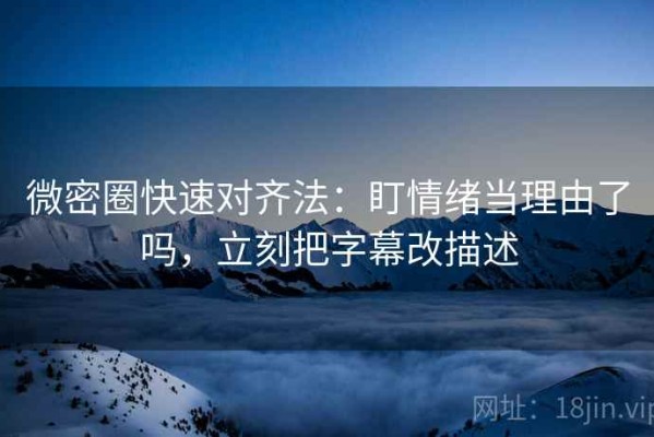 微密圈快速对齐法：盯情绪当理由了吗，立刻把字幕改描述