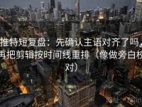 推特短复盘：先确认主语对齐了吗，再把剪辑按时间线重排（像做旁白校对）