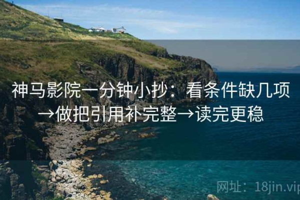 神马影院一分钟小抄：看条件缺几项→做把引用补完整→读完更稳