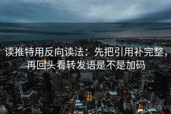 读推特用反向读法：先把引用补完整，再回头看转发语是不是加码