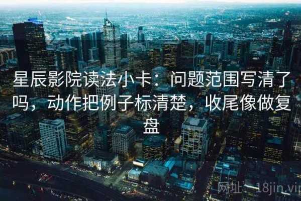 星辰影院读法小卡：问题范围写清了吗，动作把例子标清楚，收尾像做复盘