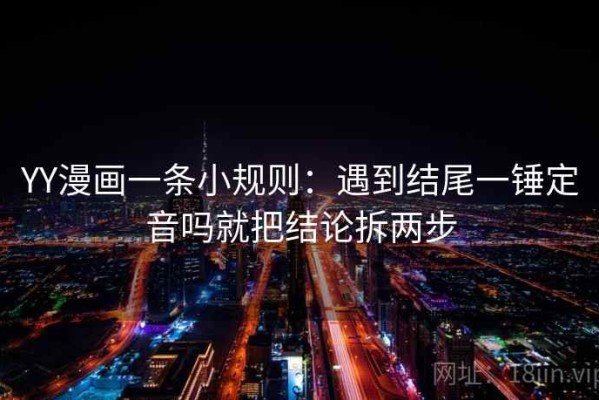 YY漫画一条小规则：遇到结尾一锤定音吗就把结论拆两步