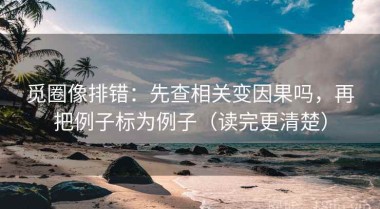 觅圈像排错：先查相关变因果吗，再把例子标为例子（读完更清楚）