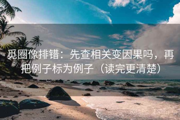 觅圈像排错：先查相关变因果吗，再把例子标为例子（读完更清楚）