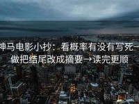 神马电影小抄：看概率有没有写死→做把结尾改成摘要→读完更顺