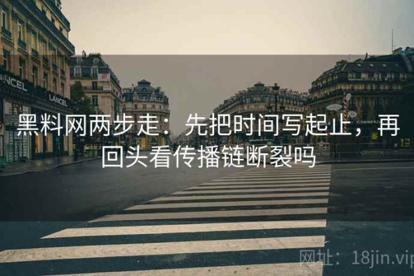 黑料网两步走：先把时间写起止，再回头看传播链断裂吗
