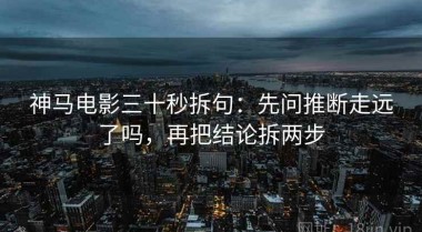 神马电影三十秒拆句：先问推断走远了吗，再把结论拆两步