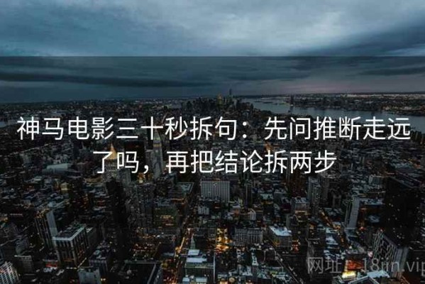 神马电影三十秒拆句：先问推断走远了吗，再把结论拆两步