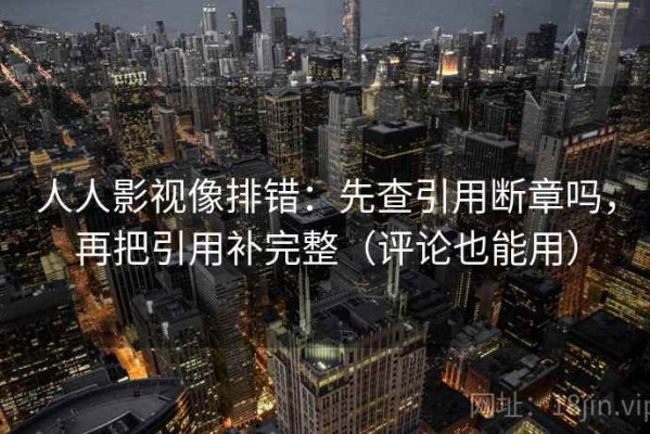 人人影视像排错：先查引用断章吗，再把引用补完整（评论也能用）
