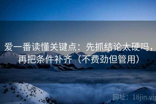 爱一番读懂关键点：先抓结论太硬吗，再把条件补齐（不费劲但管用）