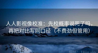 人人影视像校准：先校概率说死了吗，再把对比写同口径（不费劲但管用）
