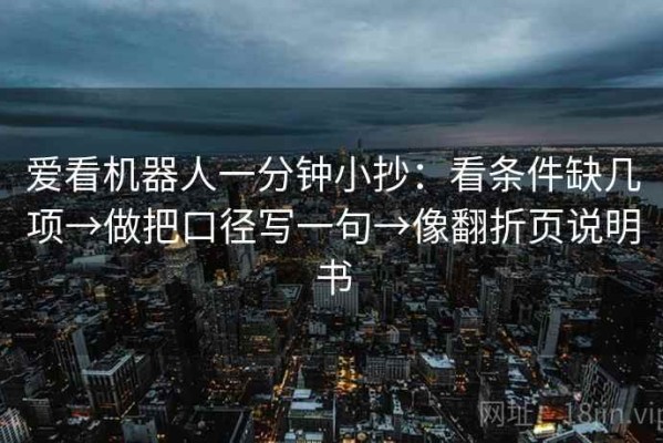 爱看机器人一分钟小抄：看条件缺几项→做把口径写一句→像翻折页说明书