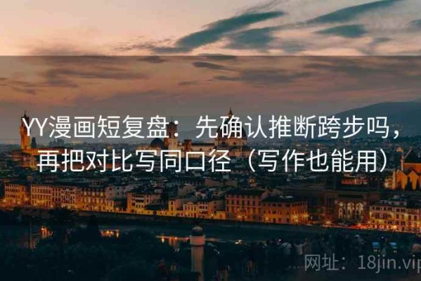 YY漫画短复盘：先确认推断跨步吗，再把对比写同口径（写作也能用）