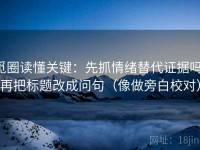 觅圈读懂关键：先抓情绪替代证据吗，再把标题改成问句（像做旁白校对）