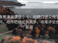 香蕉漫画读法小卡：问题口径交代了吗，动作把结论拆两步，收尾评论也能用