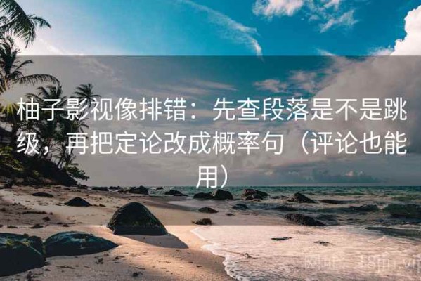 柚子影视像排错：先查段落是不是跳级，再把定论改成概率句（评论也能用）