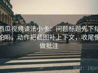 西瓜视频读法小卡：问题标题先下结论吗，动作把截图补上下文，收尾像做批注
