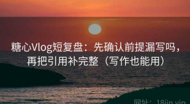 糖心Vlog短复盘：先确认前提漏写吗，再把引用补完整（写作也能用）