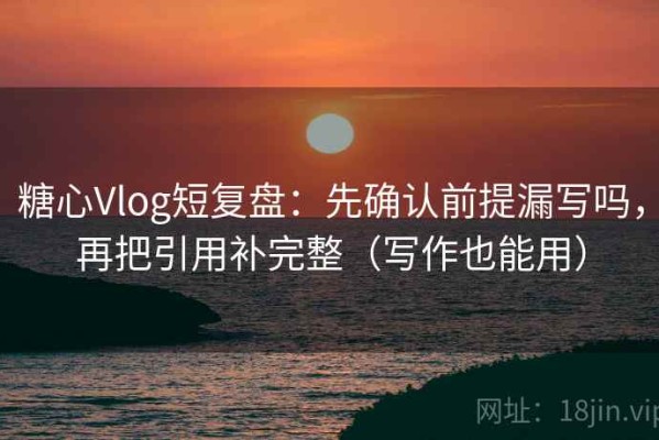 糖心Vlog短复盘：先确认前提漏写吗，再把引用补完整（写作也能用）