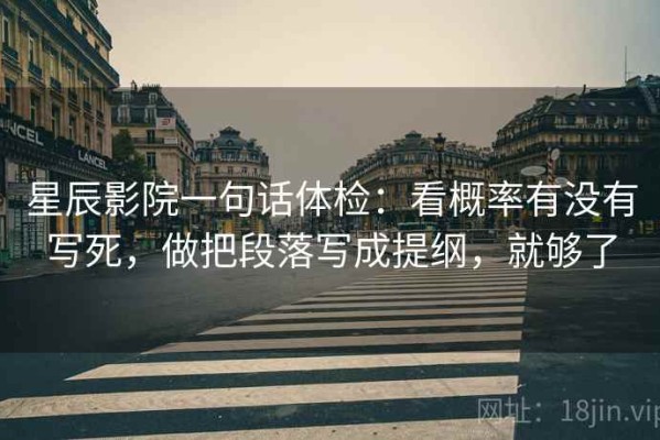 星辰影院一句话体检：看概率有没有写死，做把段落写成提纲，就够了