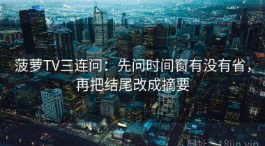 菠萝TV三连问：先问时间窗有没有省，再把结尾改成摘要