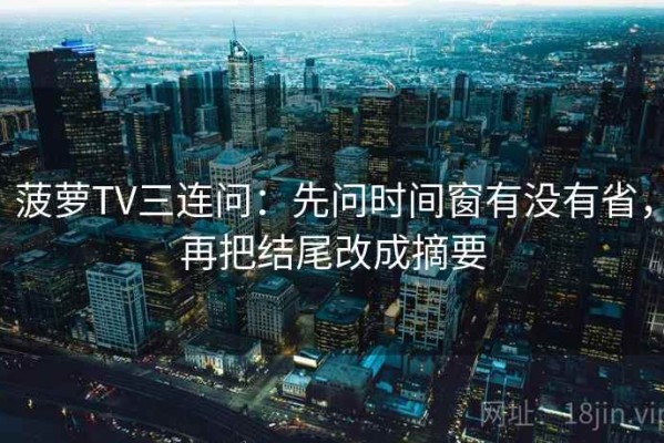 菠萝TV三连问：先问时间窗有没有省，再把结尾改成摘要