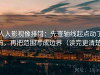 人人影视像排错：先查轴线起点动了吗，再把范围写成边界（读完更清楚）