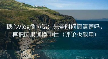 糖心Vlog像排错：先查时间窗清楚吗，再把因果词换中性（评论也能用）