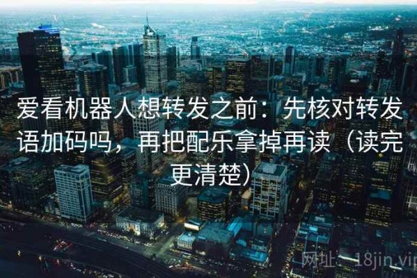 爱看机器人想转发之前：先核对转发语加码吗，再把配乐拿掉再读（读完更清楚）