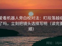 爱看机器人旁白校对法：盯段落越级了吗，立刻把镜头选择写明（读完更顺）