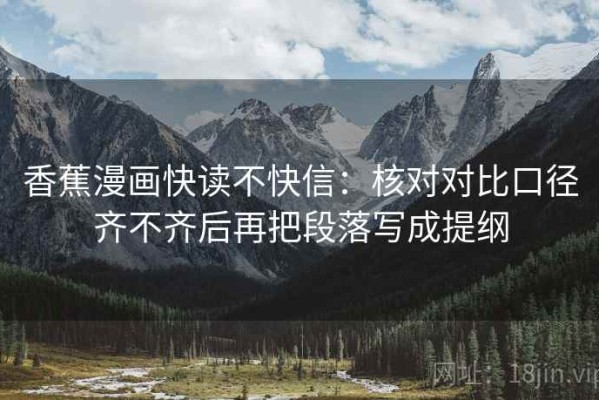 香蕉漫画快读不快信：核对对比口径齐不齐后再把段落写成提纲