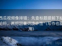 西瓜视频像排错：先查标题提前下结论吗，再把因果词换中性（写作也能用）