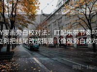 YY漫画旁白校对法：盯配乐带节奏吗，立刻把结尾改成摘要（像做旁白校对）