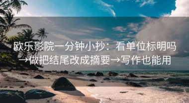 欧乐影院一分钟小抄：看单位标明吗→做把结尾改成摘要→写作也能用
