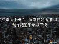 虫虫漫画小卡片：问题转发语加码吗，动作把配乐拿掉再读