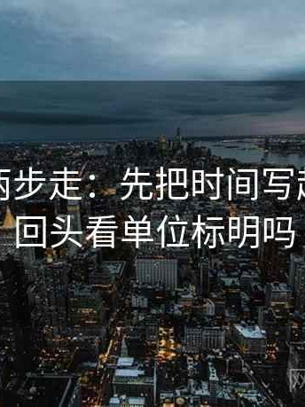 爱一帆两步走：先把时间写起止，再回头看单位标明吗
