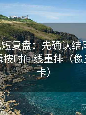 神马影视短复盘：先确认结尾强收吗，再把剪辑按时间线重排（像三点提示卡）