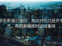 欧乐影视三连问：先问对比口径齐不齐，再把剪辑按时间线重排