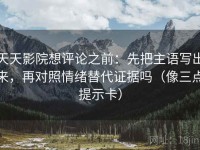 天天影院想评论之前：先把主语写出来，再对照情绪替代证据吗（像三点提示卡）