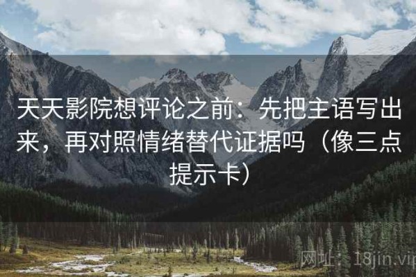 天天影院想评论之前：先把主语写出来，再对照情绪替代证据吗（像三点提示卡）