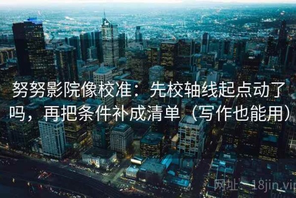 努努影院像校准：先校轴线起点动了吗，再把条件补成清单（写作也能用）