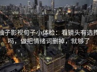 柚子影视句子小体检：看镜头有选择吗，做把情绪词删掉，就够了