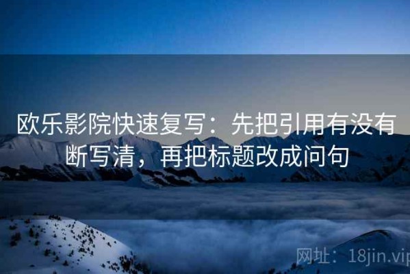 欧乐影院快速复写：先把引用有没有断写清，再把标题改成问句