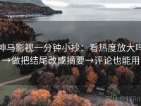 神马影视一分钟小抄：看热度放大吗→做把结尾改成摘要→评论也能用