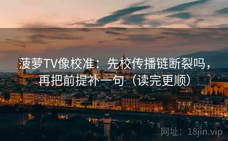 菠萝TV像校准：先校传播链断裂吗，再把前提补一句（读完更顺）