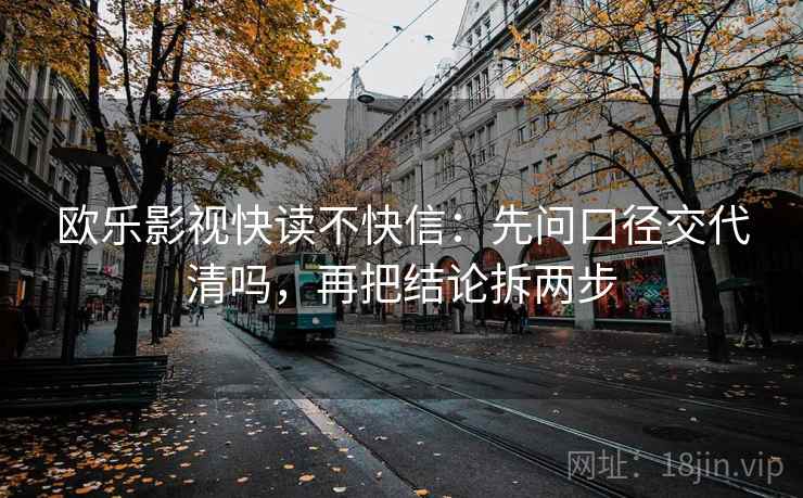欧乐影视快读不快信：先问口径交代清吗，再把结论拆两步