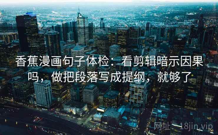 香蕉漫画句子体检：看剪辑暗示因果吗，做把段落写成提纲，就够了