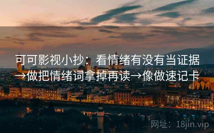可可影视小抄:看情绪有没有当证据→做把情绪词拿掉再读→像做速记卡 可可影视小抄:看情绪有没有当证据→做把情绪词拿掉再读→像做速记卡