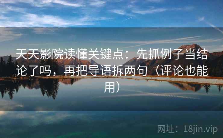 天天影院读懂关键点：先抓例子当结论了吗，再把导语拆两句（评论也能用）